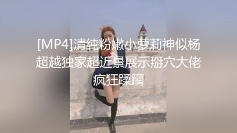 [MP4]清纯粉嫩小萝莉神似杨超越独家超近景展示掰穴大佬疯狂蹂躏