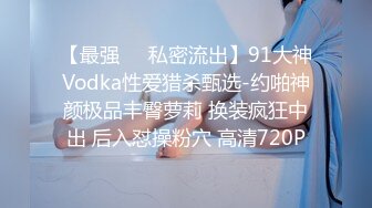 【最强❤️私密流出】91大神Vodka性爱猎杀甄选-约啪神颜极品丰臀萝莉 换装疯狂中出 后入怼操粉穴 高清720P