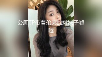 公厕TP带着弟弟的嫩妹子嘘嘘