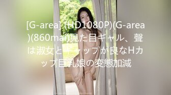 [G-area] (HD1080P)(G-area)(860mai)見た目ギャル、聲は淑女とギャップが良なHカップ巨乳娘の変態加減