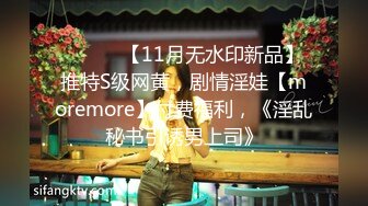 ⚫️⚫️【11月无水印新品】推特S级网黄，剧情淫娃【moremore】付费福利，《淫乱秘书引诱男上司》