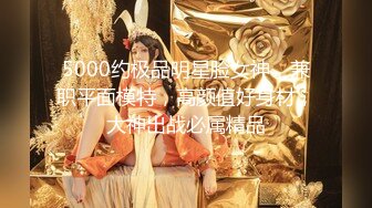 5000约极品明星脸女神，兼职平面模特，高颜值好身材，大神出战必属精品