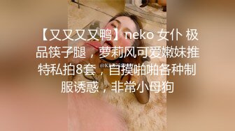 【又又又又鸭】neko 女仆 极品筷子腿，萝莉风可爱嫩妹推特私拍8套，自摸啪啪各种制服诱惑，非常小母狗