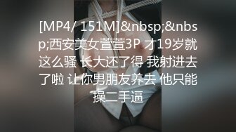 [MP4/ 151M]&nbsp;&nbsp;西安美女萱萱3P 才19岁就这么骚 长大还了得 我射进去了啦 让你男朋友养去 他只能操二手逼