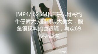 [MP4/ 625M] 广东排骨哥约牛仔裤大长腿高端大美女，鲍鱼很粉叫的也很骚，喜欢69姿势舔逼