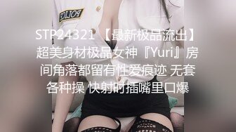 STP24321 【最新极品流出】超美身材极品女神『Yuri』房间角落都留有性爱痕迹 无套各种操 快射时插嘴里口爆