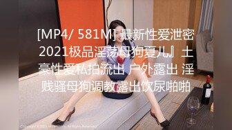 [MP4/ 581M] 最新性爱泄密2021极品淫荡母狗夏儿』土豪性爱私拍流出 户外露出 淫贱骚母狗调教露出饮尿啪啪