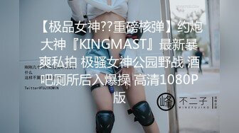 【极品女神??重磅核弹】约炮大神『KINGMAST』最新暴爽私拍 极骚女神公园野战 酒吧厕所后入爆操 高清1080P版