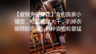 【瘦猴先生探花】专约良家小骚货，吃饱喝足大干，扒掉衣服骑脸吃屌，各种姿势轮番猛怼