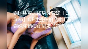 泰国朋克风纹身牙套妹「Elle Iren」OF性爱私拍 微胖巨乳泰妹榨精瘦弱男友【第一弹】1