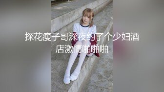 探花瘦子哥深夜约了个少妇酒店激情啪啪啪