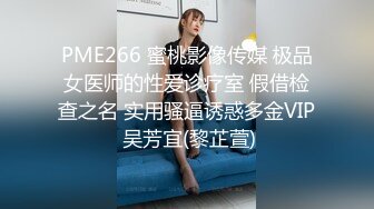 PME266 蜜桃影像传媒 极品女医师的性爱诊疗室 假借检查之名 实用骚逼诱惑多金VIP 吴芳宜(黎芷萱)