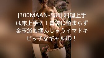 [300MAAN-586] 料理上手は床上手？！胃袋に留まらず金玉袋も掴んじゃうイマドキビッチなギャルJD！