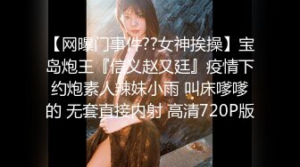 【网曝门事件??女神挨操】宝岛炮王『信义赵又廷』疫情下约炮素人辣妹小雨 叫床嗲嗲的 无套直接内射 高清720P版