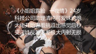 《小姐姐露脸✅一夜情》24岁科技公司助理清纯可爱妹约炮大佬开始害羞挑逗出感觉后秒变淫娃反差落差极大内射无损4K