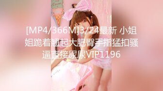 [MP4/366M]3/24最新 小姐姐跪着翘起大肥臀手指猛扣骚逼直接尿尿VIP1196