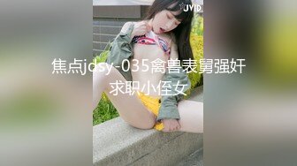 焦点jdsy-035禽兽表舅强奸求职小侄女