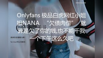 Onlyfans 极品白虎网红小姐姐NANA⭐“欠债肉偿”⭐就算是欠了你的钱,也不能干我一个下午这么久吧