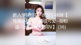 新人学妹校花~虎牙小妹妹【性感小橘猫】超级可爱~掰粉逼~比心自慰【50V】 (36)