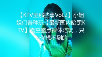 【KTV里那些事Vol.2】小姐姐们各种玩【最新国内暗黑KTV】真空露点裸体陪玩，只有你想不到的