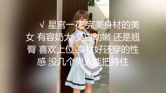 ❤️√ 星宮一花 完美身材的美女 有容奶大 又白幼嫩 还是翘臀 喜欢上位 身材好还穿的性感 没几个男人能把持住