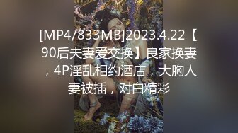 [MP4/833MB]2023.4.22【90后夫妻爱交换】良家换妻，4P淫乱相约酒店，大胸人妻被插，对白精彩