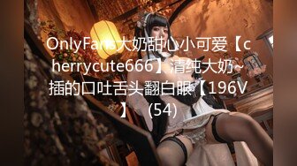 OnlyFans大奶甜心小可爱【cherrycute666】清纯大奶~插的口吐舌头翻白眼【196V】   (54)