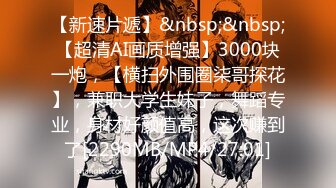 【新速片遞】&nbsp;&nbsp;【超清AI画质增强】3000块一炮，【横扫外围圈柒哥探花】，兼职大学生妹子，舞蹈专业，身材好颜值高，这次赚到了[2290MB/MP4/27:01]