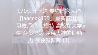 170设计学妹 专约良家大神『jaacckk999』最新流出实习教师 淘宝模特 高校女大学生 众多骚婊 羡慕大神的钞能力 夜夜做新郎 (3)