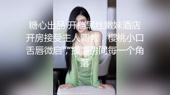 糖心出品 开档黑丝嫩妹酒店开房接受主人调教，樱桃小口舌唇微启，操遍房间每一个角落