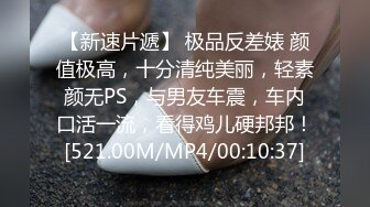 【新速片遞】 极品反差婊 颜值极高，十分清纯美丽，轻素颜无PS，与男友车震，车内口活一流，看得鸡儿硬邦邦！[521.00M/MP4/00:10:37]