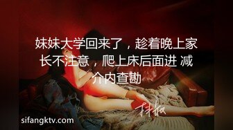 妹妹大学回来了，趁着晚上家长不注意，爬上床后面进 减介内查勘