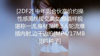 [2DF2] 中年男合伙高价约操性感黑丝援交美女,颜值样貌堪称一流,身材操棒,3人轮流爆插内射,边干边拍[MP4/17MB][BT种子]