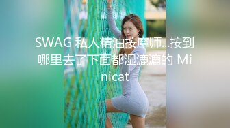 SWAG 私人精油按摩师...按到哪里去了下面都湿漉漉的 Minicat