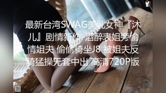 最新台湾SWAG美乳女神『沐儿』剧情新作-酒醉表姐旁偷情姐夫 偷偷骑坐J8 被姐夫反骑猛操无套中出 高清720P版