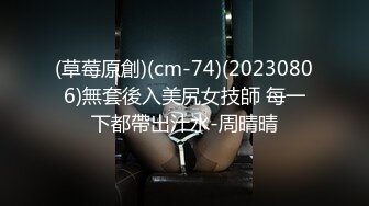 (草莓原創)(cm-74)(20230806)無套後入美尻女技師 每一下都帶出汁水-周晴晴