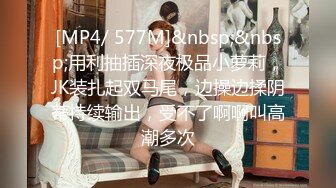 [MP4/ 577M]&nbsp;&nbsp;用利抽插深夜极品小萝莉，JK装扎起双马尾，边操边揉阴蒂持续输出，受不了啊啊叫高潮多次