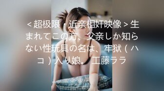 ＜超极限・近亲相奸映像＞生まれてこの方、父亲しか知らない性玩具の名は、牢狱（ハコ）入り娘。 工藤ララ