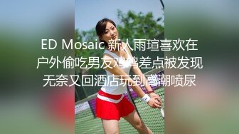 ED Mosaic 新人雨瑄喜欢在户外偷吃男友鸡鸡差点被发现无奈又回酒店玩到高潮喷尿