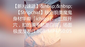 【新片速遞】&nbsp;&nbsp;✨【Stripchat】肤白貌美魔鬼身材华裔「ichigo」，三指开穴，扣的满手都是白浆，场面极度反差[1.8GB/MP4/50:05]