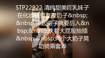 STP22922 清纯甜美巨乳妹子在化妆被男友捏奶子&nbsp;&nbsp;撩起裙子就要后入&nbsp;&nbsp;扶着大屁股抽插&nbsp;&nbsp;两个大奶子晃动骑乘套弄