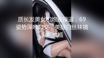 质长发美女和炮友操逼，69姿势深喉口交，美腿白丝袜镜头前抽插