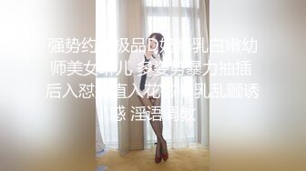 强势约操极品D奶爆乳白嫩幼师美女琳儿 多姿势暴力抽插 后入怼操直入花芯 D乳乱颤诱惑 淫语调教