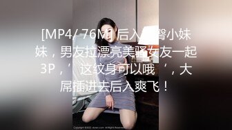 [MP4/ 76M] 后入翘臀小妹妹，男友拉漂亮美骚女友一起3P，’这纹身可以哦‘，大屌插进去后入爽飞！