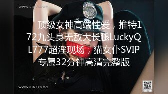 ✅✅顶级女神高端性爱，推特172九头身无敌大长腿LuckyQL777超淫现场，猫女仆SVIP专属32分钟高清完整版