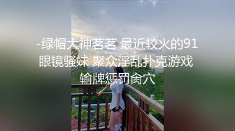 -绿帽大神茗茗 最近较火的91眼镜骚妹 聚众淫乱扑克游戏 输牌惩罚肏穴