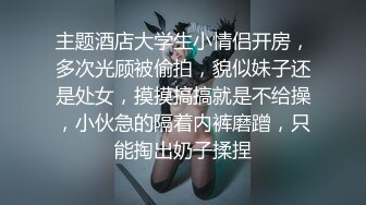 主题酒店大学生小情侣开房，多次光顾被偷拍，貌似妹子还是处女，摸摸搞搞就是不给操，小伙急的隔着内裤磨蹭，只能掏出奶子揉捏