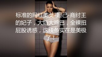 标准的网红美女-妲己-商纣王的妃子，大奶大鸡巴，全裸扭屁股诱惑，这线条实在是美极了！