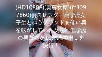 (HD1080P)(男尊女卑)(fc3097860)髪スレンダー高学歴女子生というブランドを使い男を転がしていた女を、低学歴の男たちが10連続中出しを決行！