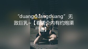 “duangduangduang”无敌巨乳~【看简介内有约炮渠道】